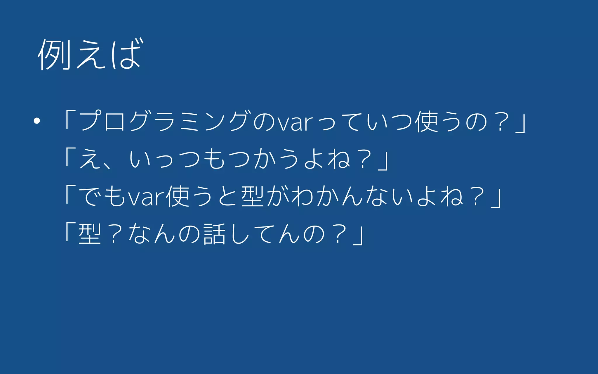例えば
• 「プログラミングのvarっていつ使うの？」 
「え、いっつもつかうよね？」 
「でもvar使うと型がわかんないよね？」 
「型？なんの話してんの？」
 