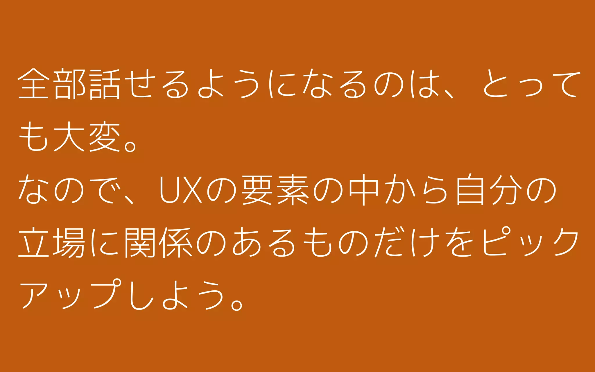 全部話せるようになるのは、とって
も大変。
なので、UXの要素の中から自分の
立場に関係のあるものだけをピック
アップしよう。
 