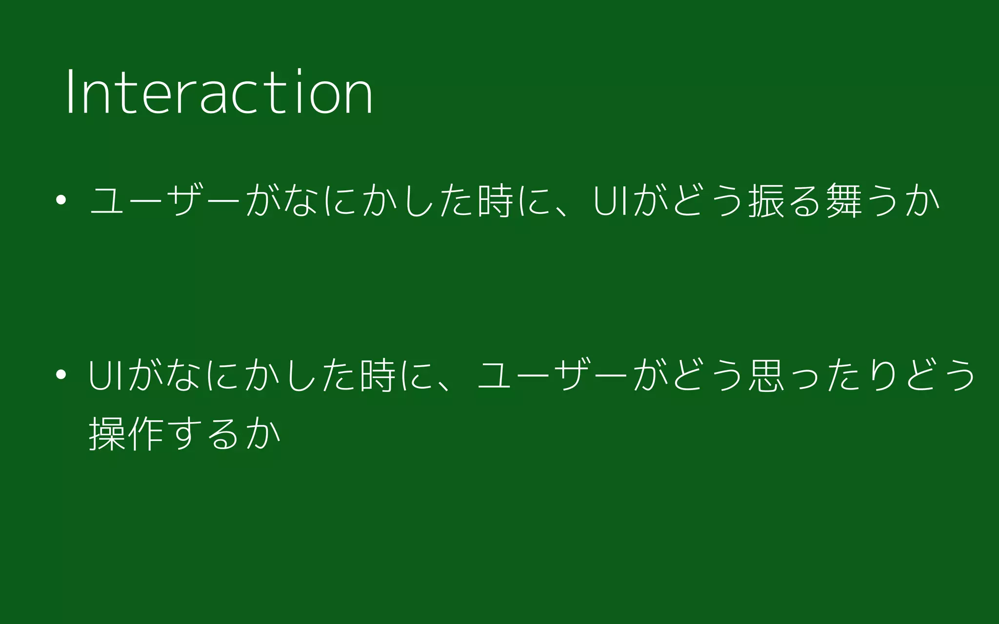 • ユーザーがなにかした時に、UIがどう振る舞うか
• UIがなにかした時に、ユーザーがどう思ったりどう
操作するか
Interaction
 