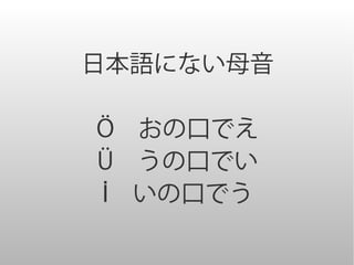 日本語にない母音

Ö　おの口でえ
Ü　うの口でい
İ　いの口でう
 