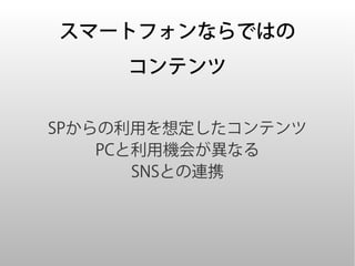 スマートフォンならではの
     コンテンツ


SPからの利用を想定したコンテンツ
    PCと利用機会が異なる
       SNSとの連携
 