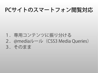 PCサイトのスマートフォン閲覧対応



１．専用コンテンツに振り分ける
２．@mediaルール（CSS3 Media Queries）
３．そのまま
 