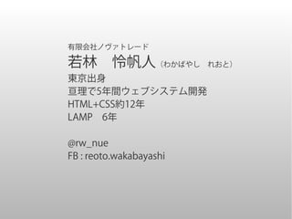 有限会社ノヴァトレード

若林　怜帆人（わかばやし　れおと）
東京出身
亘理で5年間ウェブシステム開発
HTML+CSS約12年
LAMP　6年

@rw_nue
FB : reoto.wakabayashi
 
