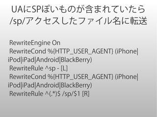 UAにSPぽいものが含まれていたら
/sp/アクセスしたファイル名に転送

 RewriteEngine On
 RewriteCond %{HTTP_USER_AGENT} (iPhone|
iPod|iPad|Android|BlackBerry)
 RewriteRule ^sp - [L]
 RewriteCond %{HTTP_USER_AGENT} (iPhone|
iPod|iPad|Android|BlackBerry)
 RewriteRule ^(.*)$ /sp/$1 [R]
 