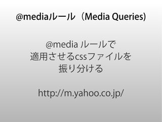 @mediaルール（Media Queries)


    @media ルールで
  適用させるcssファイルを
      振り分ける

    http://m.yahoo.co.jp/
 