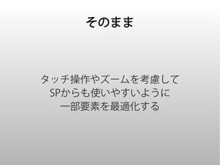 そのまま



タッチ操作やズームを考慮して
 SPからも使いやすいように
   一部要素を最適化する
 