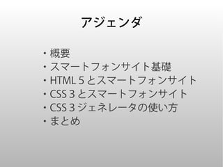 アジェンダ

・概要
・スマートフォンサイト基礎
・HTML５とスマートフォンサイト
・CSS３とスマートフォンサイト
・CSS３ジェネレータの使い方
・まとめ
 