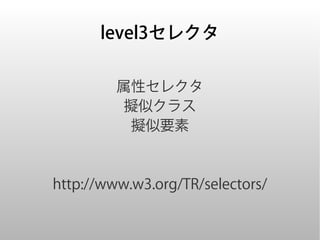 level3セレクタ

         属性セレクタ
          擬似クラス
           擬似要素



http://www.w3.org/TR/selectors/
 