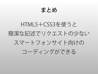 まとめ

  HTML5＋CSS3を使うと
簡潔な記述でリクエストの少ない
 スマートフォンサイト向けの
  コーディングができる
 