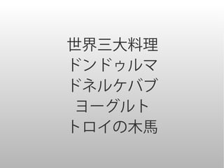 世界三大料理
ドンドゥルマ
ドネルケバブ
 ヨーグルト
トロイの木馬
 