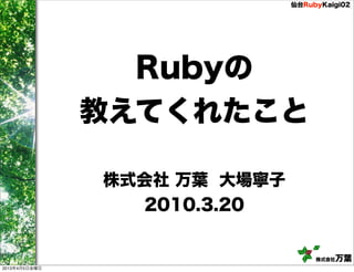 仙台RubyKaigi02




                 Rubyの
               教えてくれたこと

               株式会社 万葉 大場寧子
                 2010.3.20


                                   株式会社万葉
2013年4月5日金曜日
 