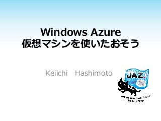Windows Azure
仮想マシンを使いたおそう
Keiichi Hashimoto

 