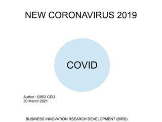 NEW CORONAVIRUS 2019
COVID
BUSINESS INNOVATION RSEARCH DEVELOPMENT (BIRD)
Author : BIRD CEO
30 March 2021
 