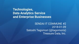 Technologies,
Data Analytics Service
and Enterprise Businesses
SENDAI IT COMMUNE #2
2018-01-09
Satoshi Tagomori (@tagomoris)
Treasure Data, Inc.
 