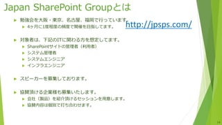 Japan SharePoint Groupとは
 勉強会を大阪・東京、名古屋、福岡で行っています。
 4ヶ月に1度程度の頻度で開催を目指してます。
 対象者は、下記のITに関わる方を想定してます。
 SharePointサイトの管理者（利用者）
 システム管理者
 システムエンジニア
 インフラエンジニア
 スピーカーを募集しております。
 協賛頂ける企業様も募集いたします。
 会社（製品）を紹介頂けるセッションを用意します。
 協賛内容は個別で打ち合わせます。
14
http://jpsps.com/
 