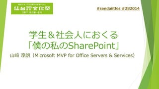 学生＆社会人におくる
「僕の私のSharePoint」
山﨑 淳朗（Microsoft MVP for Office Servers & Services）
#sendaiitfes #282014
 