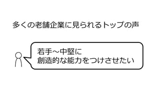 多くの⽼舗企業に⾒られるトップの声
若⼿〜中堅に
創造的な能⼒をつけさせたい
 