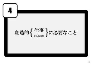 4
36
創造的 に必要なこと
仕事
・
社会的事業｛ ｝
 