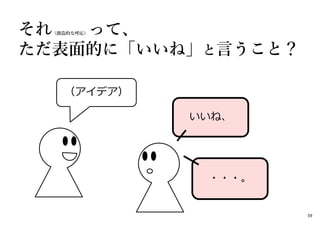 それ（創造的な呼応）って、
ただ表面的に「いいね」と言うこと？
いいね、
（アイデア）
・・・。
59
 