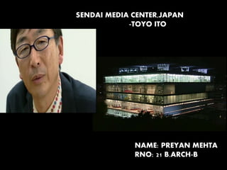 SENDAI MEDIA CENTER,JAPAN
-TOYO ITO
NAME: PREYAN MEHTA
RNO: 21 B.ARCH-B
 