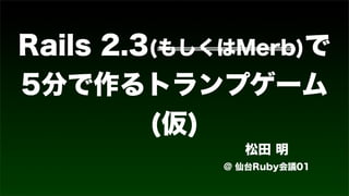 Rails 2.3(もしくはMerb)で
5分で作るトランプゲーム
(仮)
松田 明
@ 仙台Ruby会議01
 