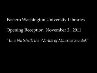 Eastern Washington University Libraries Opening Reception  November 2 , 2011 “ In a Nutshell: the Worlds of Maurice Sendak ” 