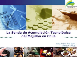 La Senda de Acumulación Tecnológica
        del Mejillón en Chile

                          Javier Andrés Aros Durán
                                   INNOVA - PYME
 
