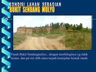 Tanah Bukit Sendangmulyo , dengan morfologinya yg tidak
teratur, dan pd sisi sblh utara terjadi keterjalan bentuk tanah.
 