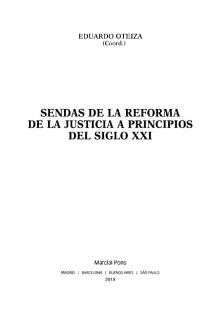 EDUARDO OTEIZA
(Coord.)
SENDAS DE LA REFORMA
DE LA JUSTICIA A PRINCIPIOS
DEL SIGLO XXI
Marcial Pons
MADRID | BARCELONA | BUENOS AIRES | SÃO PAULO
2018
 