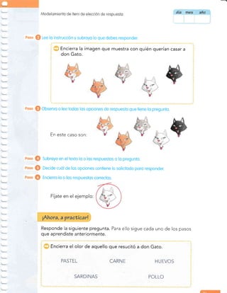 Modelorniento eje Ínem Ce eleccién de respuesfc
eoso @ Lee lo instrucción y subroyo lo que debes responder.
Encierra la imagen que muestra con quién querían casar a
don Gato.
En este caso son:
Subroyo en eltexto lo o los respuestos o lo pregunto.
Decide cuól de los opciones contiene lo solicitodo poro responder.
Encierro lo o los respuestos correctos.
Responde la siguiente pregunta.
que aprendiste anteriormente.
Para ello sigue cada uno de los pasos
Encierra el olor de aquello que resucitó a don Gato.
STEL H U EVOS
POLLO
SARDINAS
CARN E
eoso @ observo o lee todos los opciones de respuesto que liene lo pregunto.
 