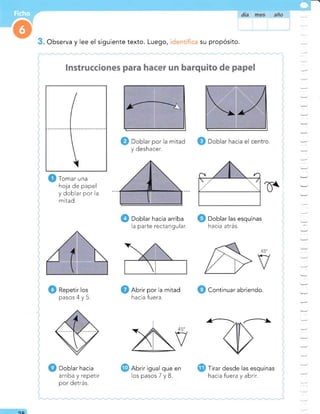..,,@
y deshacer.
para
Doblar hacia arriba Doblar las esquinas
la parte rectangular. hacia atrás.
TI
Repetir los Abrir por la mitad Continuar abriendo.
pasos 4y 5. hacia fuera.
.----
Doblar hacia Abrir igual que en Tirar desde las esquinas
arriba y repetir
por detrás.
lospasosTyB. hacia fuera y abrir.
*=
=
-
:
-
-
-
1
--
:
=
Tomar una
hoja de papel
y doblar por la
mitad.
Observa y lee el siguiente texto. Luego, su propósito.
oa
 