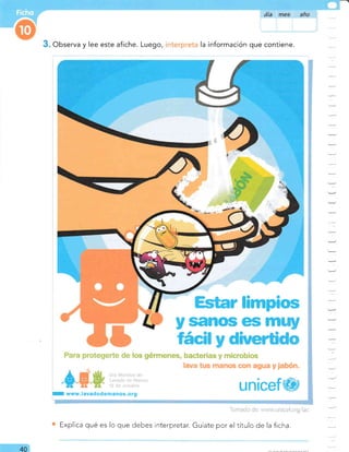 Observa y lee este afiche. Luego, la información que contiene.
r limpios
y sanos es m
:
-
-
los gérmenes, bacterias y microbios
la tus manos con agua y jabón.
unicef
I www.lavadodemanos.org
':1,--
Explica qué es lo que debes interpretar. Guiate por el título de la ficha.
40
 