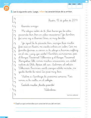 : Lee la siguiente carta. Luego, las características de su emisor.
*
]
E
rr§
¡
I
b* s
:
=
P^*;,*, 13 Ar yL* Ar 2011
A^**,4^, a/*Ly.
Tn, il"q,- "^)r*'
A, t,. i@ri'
)t t rr* T* )^. ,tÁ-
lr rt^"A* t^t )t,tt- ,* -,lo- ^ ror;*) W ta/yyJ¡arlt
k " ^rr.^,'*Z
* Brt r, - C-n-, * n"ry )r*"rtÁ,
Wqt Xkkf " A*)rúnu, A^r,*"*1.*
Ur* "arn' ,* Puu**, 'mtu
^*r¡* ,"h, * ,- ,o%* C^r- r""
4^r"r)r- l^rrrrr.
. .aJ r,o4,ur, * )o'
d^"p v Air,t¡ma,v ,*eh".fl
,* il,
^i,a-, iiir*%, Ttt' ""rl*l)16^ ,l"ir* r,a/m^/ .a/m* ,,
f*
il" P^"ryt T^rr
^ ),Uil^"^rr ' v il' P^"q*I^r^* ^X
H%-f.r-. C))i, rum,ort *"*]'^- n¡auanin¡,, )Lryv Áilt*!'
" t rrr* Át CAil-,
h. .* AoL,r* ^X ".!rÁr.
Iil^"^rr , (.^t
^.o" - ^"rt ffry* ,¡^)t* "r""4^-, i*
q"J* t^r,t* )* r,ror.*] I.. fr , r"ry ),.rr-.
U^il"r* n' A^ni,@nf, )^' ¡," ,-r *.^,'rm,at' ,@ Tl^-
1)trm,a, o, )o,
""ilt*, ,* ,1,
Archivo editorial.
9,4
Explica qué entiendes por características del emisor.
 