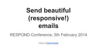 Send beautiful
(responsive!)
emails
RESPOND Conference, 5th February 2014
Cathy Lill @cathyblabla

 