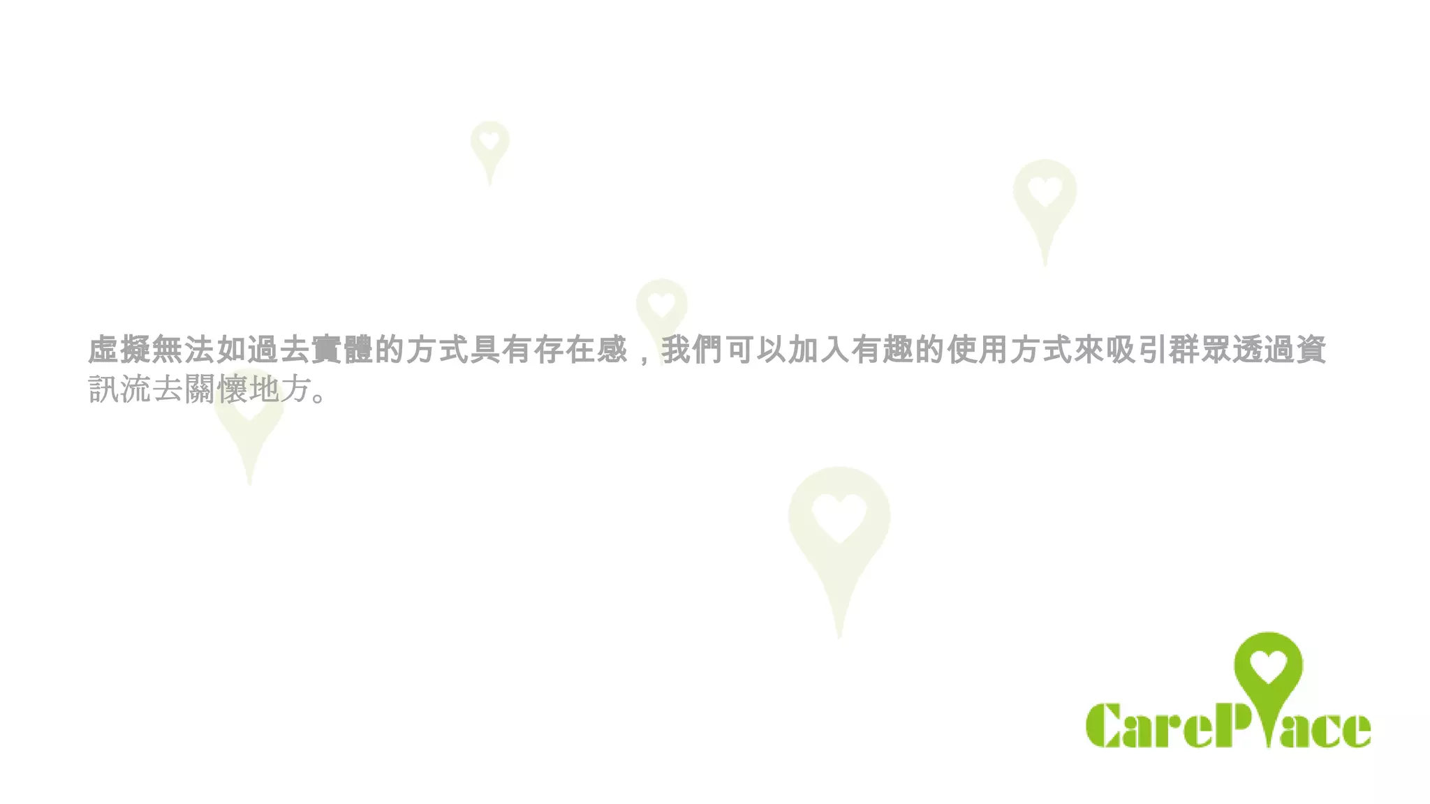 虛擬無法如過去實體的方式具有存在感，我們可以加入有趣的使用方式來吸引群眾透過資
訊流去關懷地方。
 