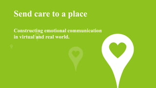 Send care to a place
Constructing emotional communication
in virtual and real world.
 
