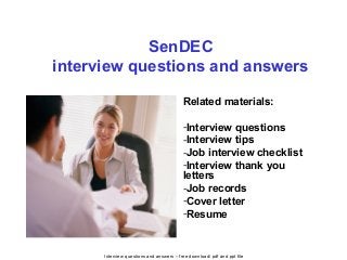 Interview questions and answers – free download/ pdf and ppt file
SenDEC
interview questions and answers
Related materials:
-Interview questions
-Interview tips
-Job interview checklist
-Interview thank you
letters
-Job records
-Cover letter
-Resume
 
