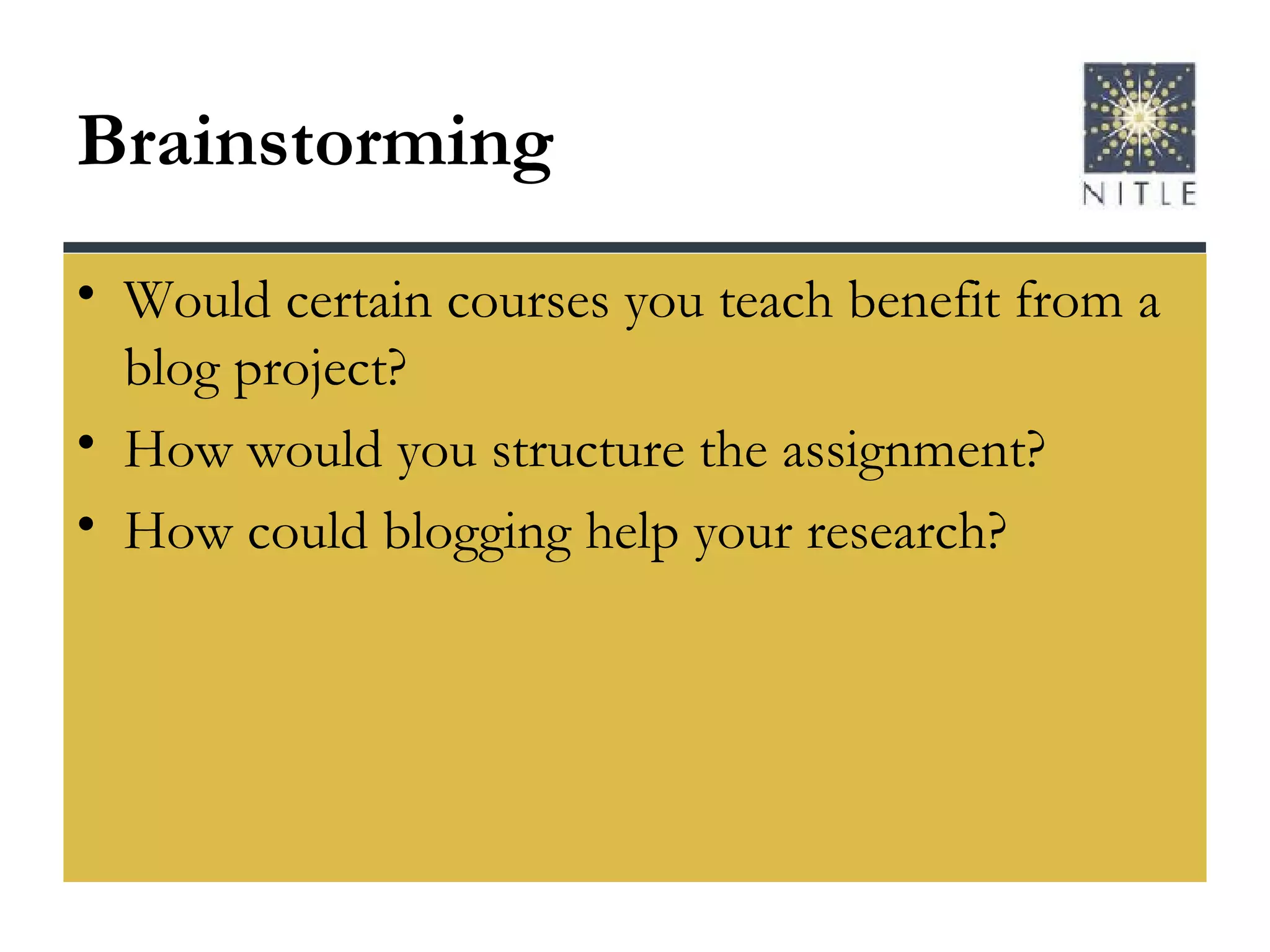 Brainstorming Would certain courses you teach benefit from a blog project? How would you structure the assignment? How could blogging help your research? 