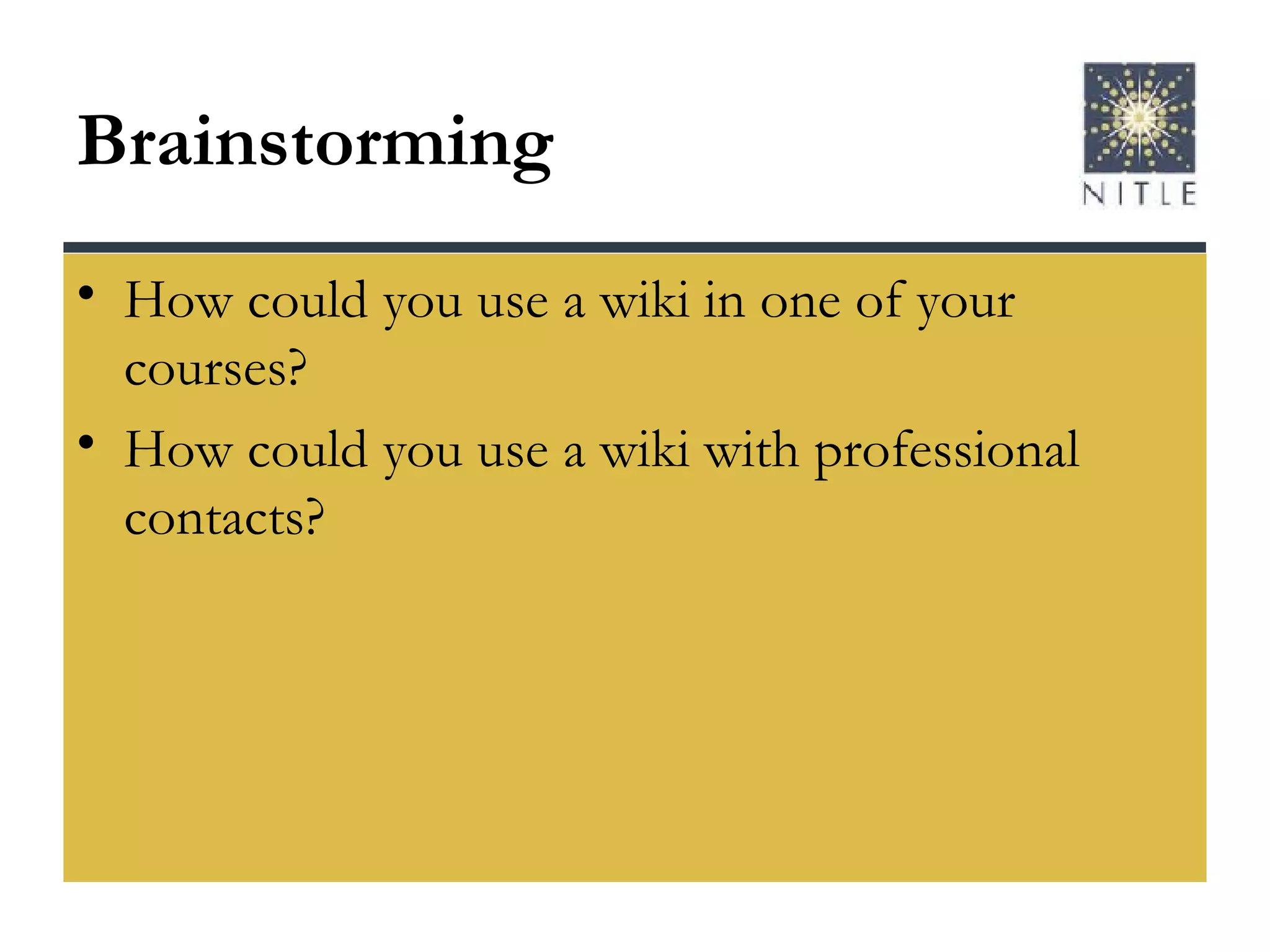 Brainstorming How could you use a wiki in one of your courses? How could you use a wiki with professional contacts? 