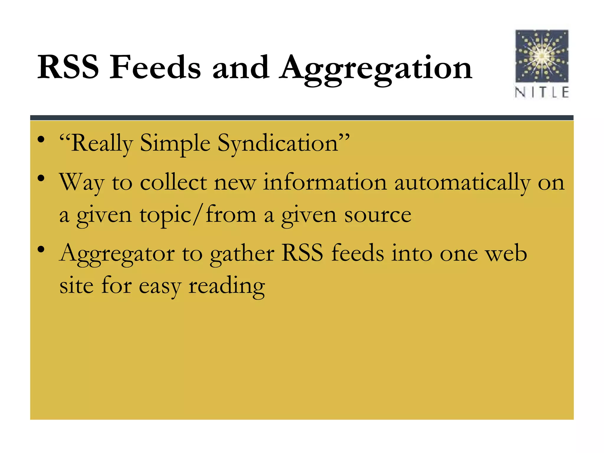 RSS Feeds and Aggregation “ Really Simple Syndication” Way to collect new information automatically on a given topic/from a given source Aggregator to gather RSS feeds into one web site for easy reading 