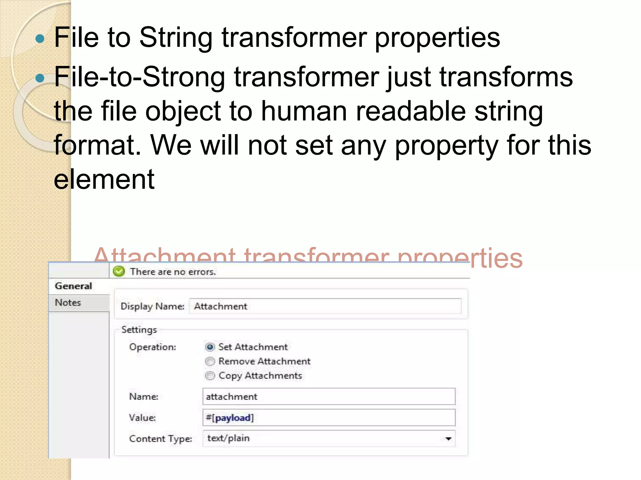  File to String transformer properties
 File-to-Strong transformer just transforms
the file object to human readable string
format. We will not set any property for this
element
Attachment transformer properties
 