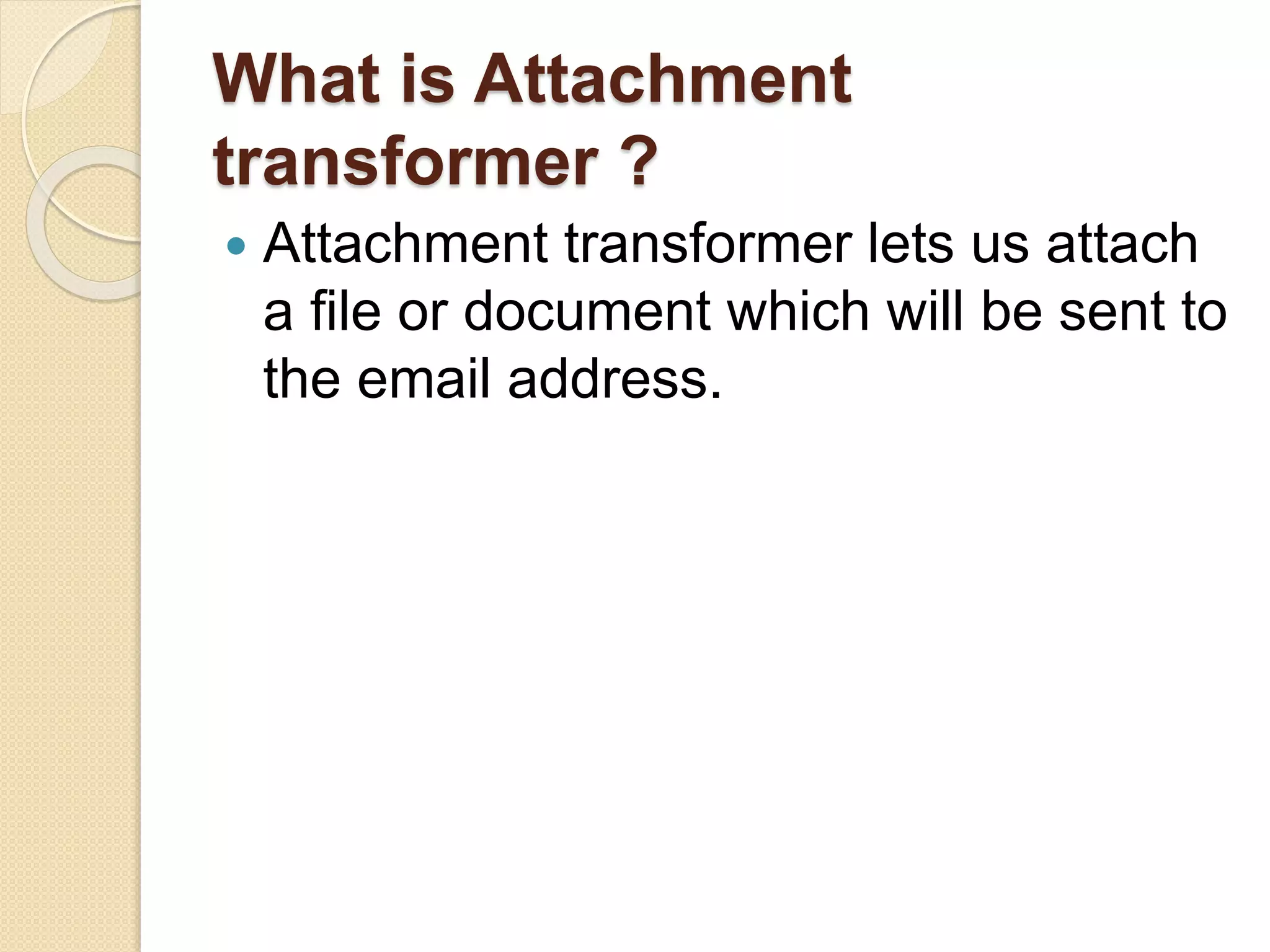 What is Attachment
transformer ?
 Attachment transformer lets us attach
a file or document which will be sent to
the email address.
 