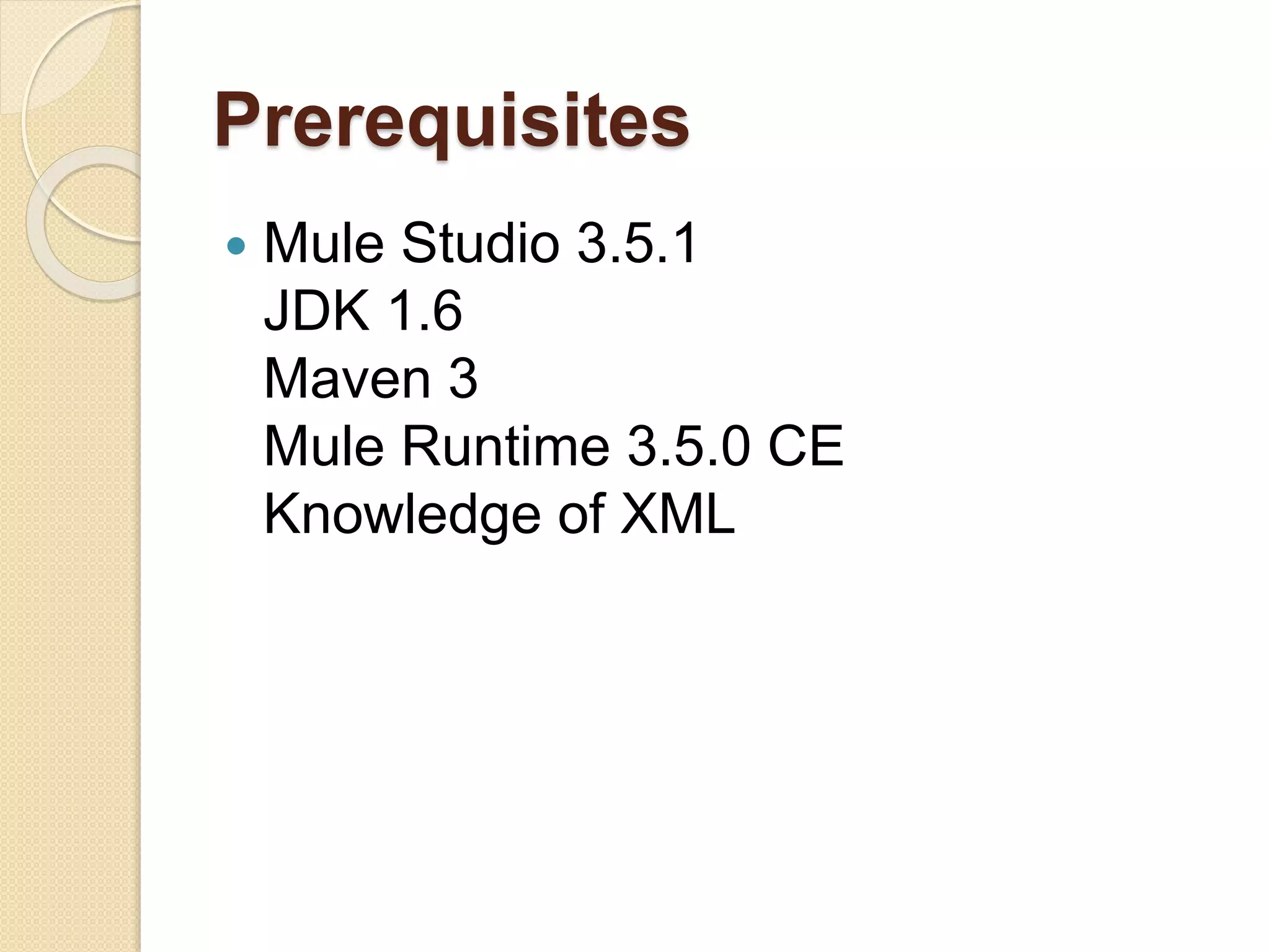 Prerequisites
 Mule Studio 3.5.1
JDK 1.6
Maven 3
Mule Runtime 3.5.0 CE
Knowledge of XML
 