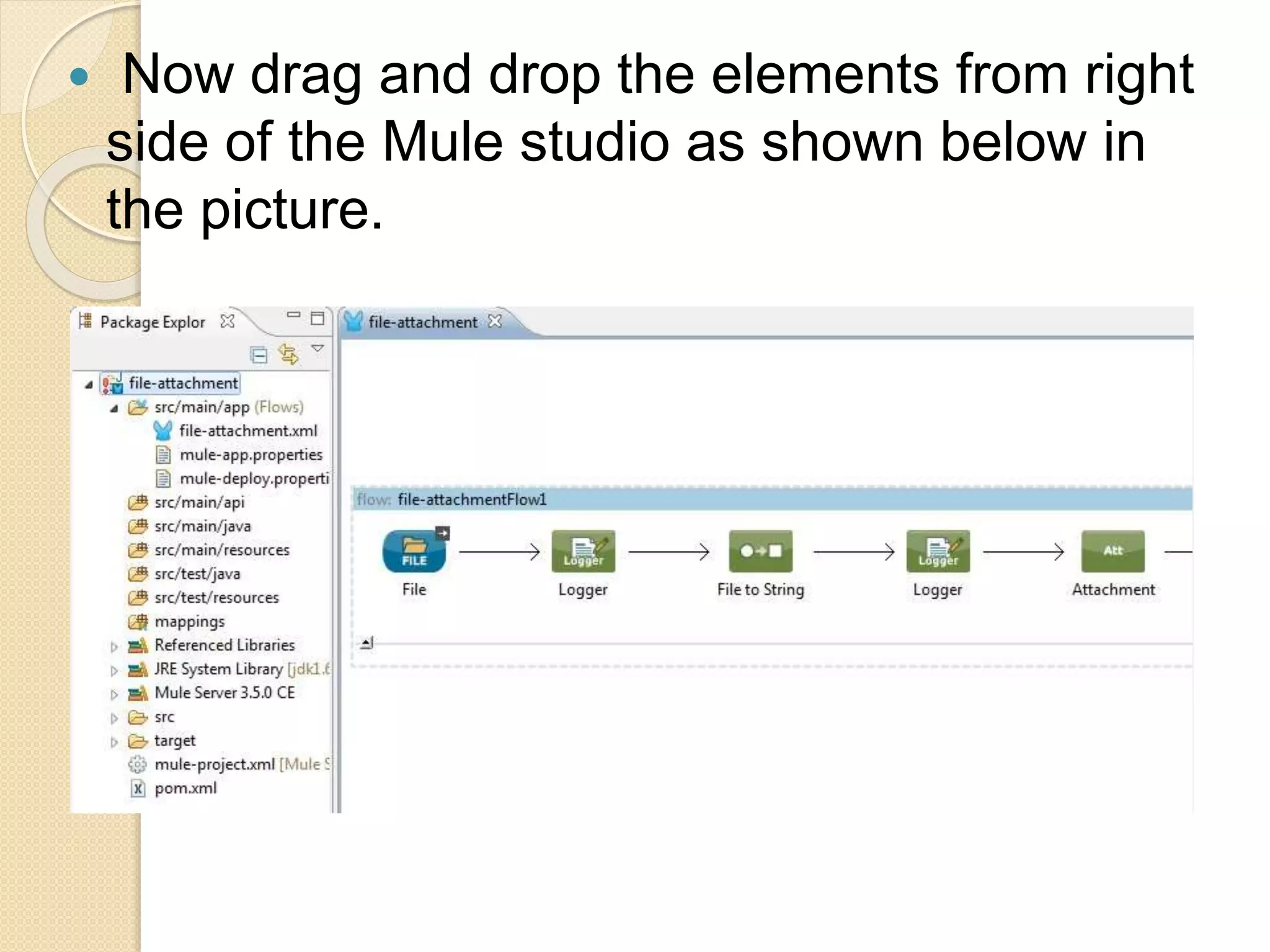  Now drag and drop the elements from right
side of the Mule studio as shown below in
the picture.
 