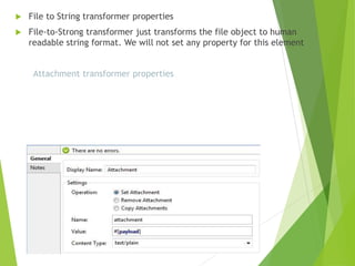  File to String transformer properties
 File-to-Strong transformer just transforms the file object to human
readable string format. We will not set any property for this element
Attachment transformer properties
 