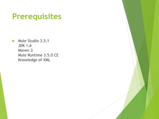 Prerequisites
 Mule Studio 3.5.1
JDK 1.6
Maven 3
Mule Runtime 3.5.0 CE
Knowledge of XML
 