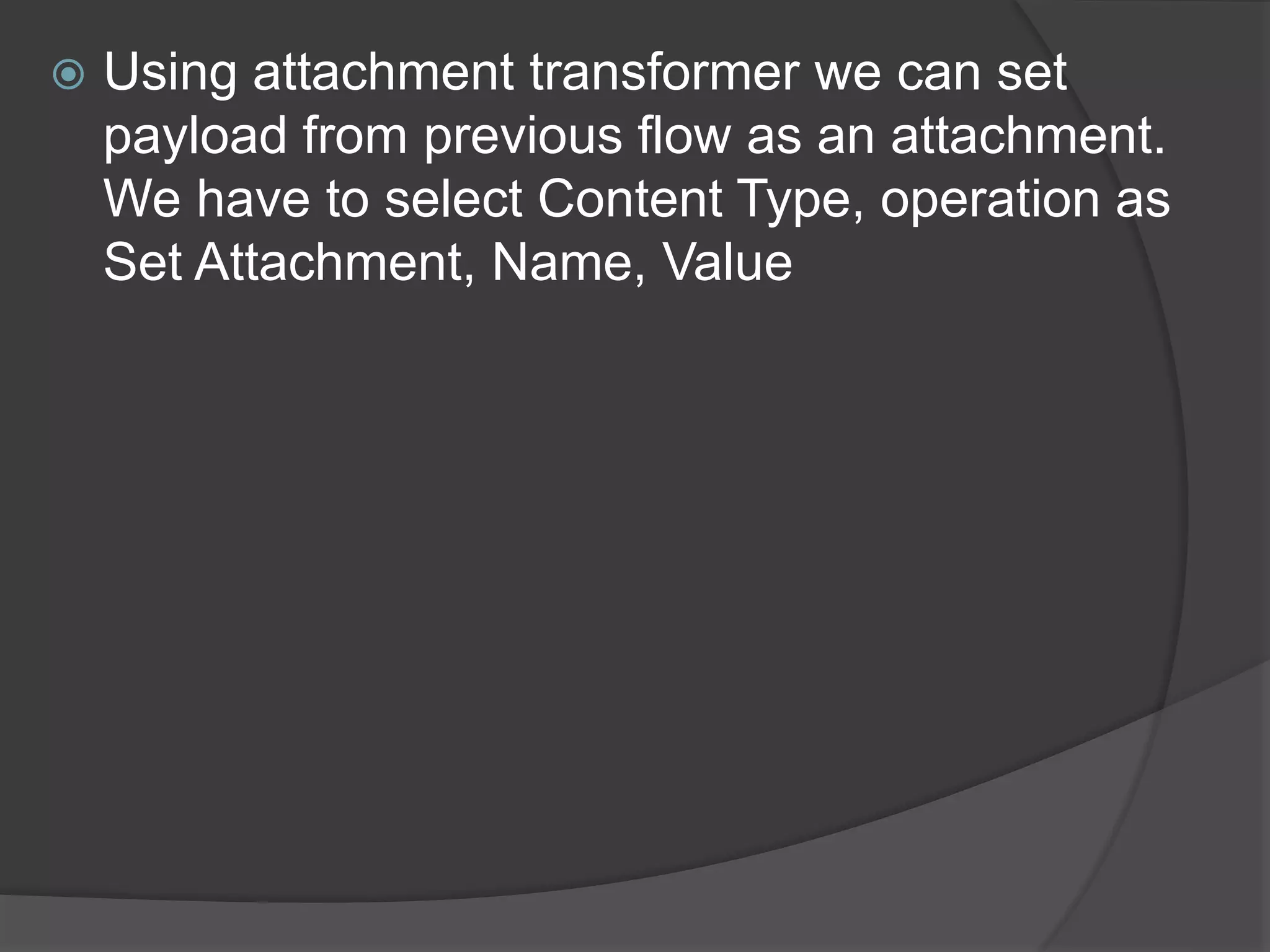  Using attachment transformer we can set
payload from previous flow as an attachment.
We have to select Content Type, operation as
Set Attachment, Name, Value
 