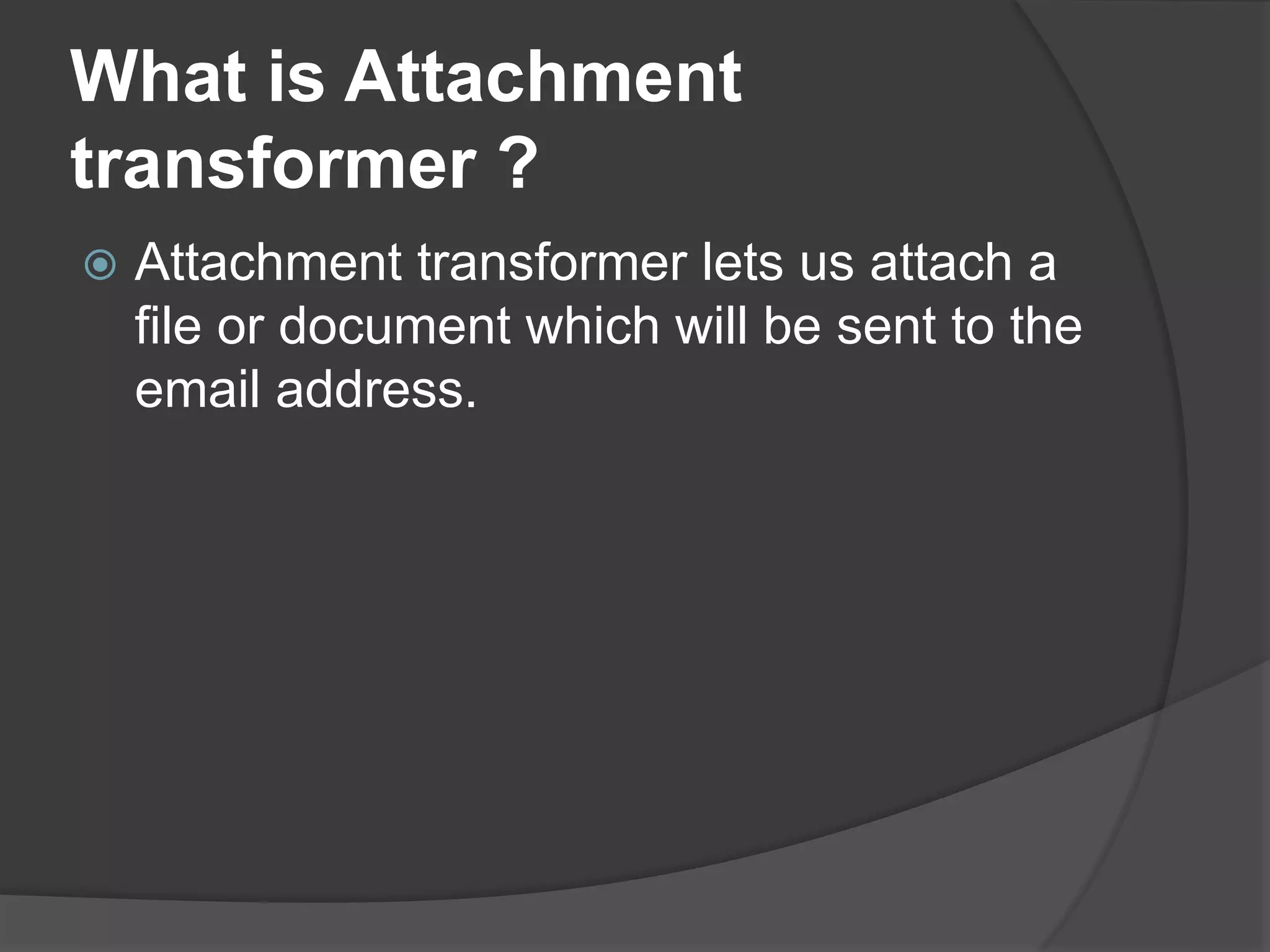 What is Attachment
transformer ?
 Attachment transformer lets us attach a
file or document which will be sent to the
email address.
 