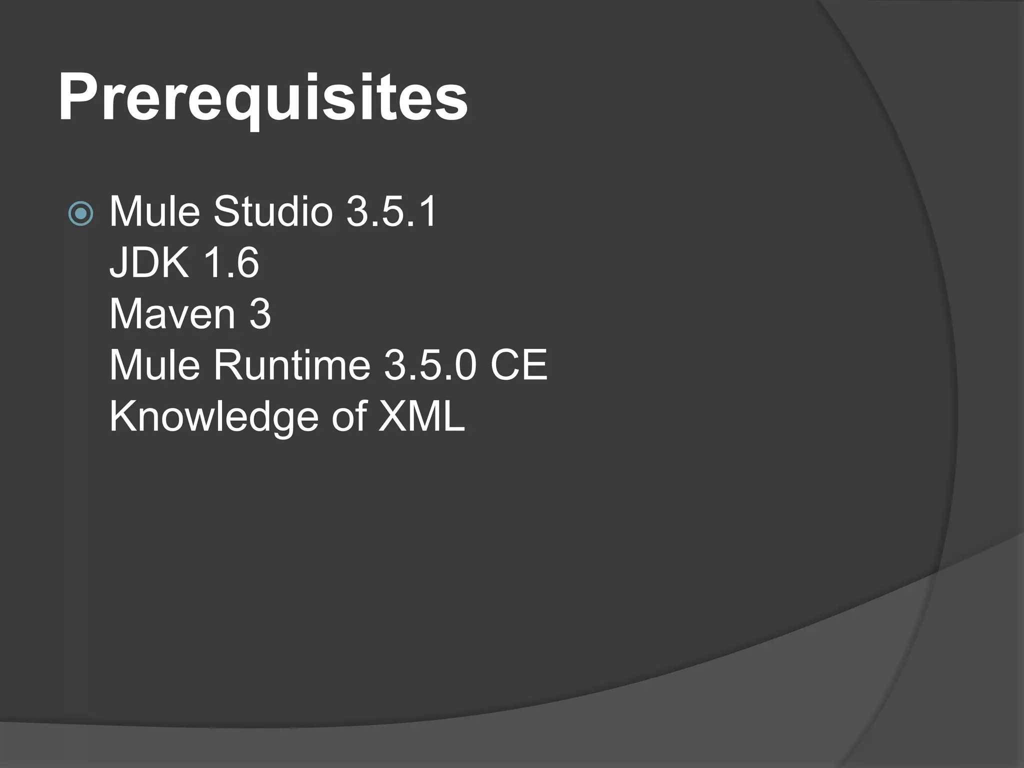 Prerequisites
 Mule Studio 3.5.1
JDK 1.6
Maven 3
Mule Runtime 3.5.0 CE
Knowledge of XML
 