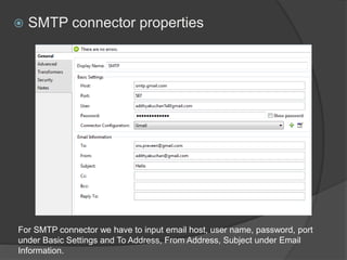  SMTP connector properties
For SMTP connector we have to input email host, user name, password, port
under Basic Settings and To Address, From Address, Subject under Email
Information.
 